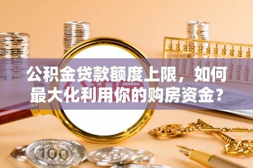 霞浦公积金贷款额度上限，如何最大化利用你的购房资金？