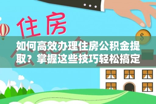 霞浦如何高效办理住房公积金提取？掌握这些技巧轻松搞定