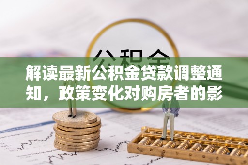霞浦解读最新公积金贷款调整通知，政策变化对购房者的影响