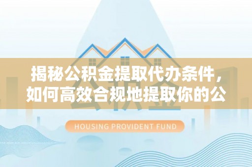 霞浦揭秘公积金提取代办条件，如何高效合规地提取你的公积金