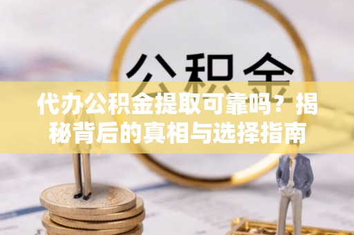 霞浦代办公积金提取可靠吗？揭秘背后的真相与选择指南