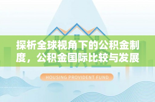 霞浦探析全球视角下的公积金制度，公积金国际比较与发展趋势
