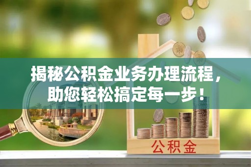 霞浦揭秘公积金业务办理流程，助您轻松搞定每一步！