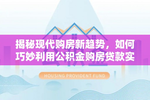 霞浦揭秘现代购房新趋势，如何巧妙利用公积金购房贷款实现梦想家园
