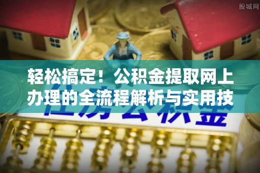 霞浦轻松搞定！公积金提取网上办理的全流程解析与实用技巧