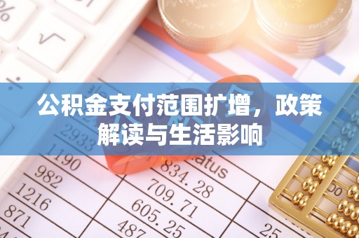 霞浦公积金支付范围扩增，政策解读与生活影响