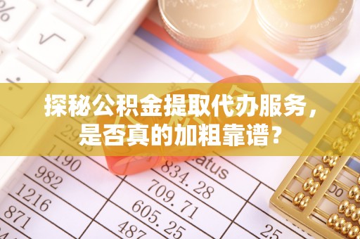 霞浦探秘公积金提取代办服务，是否真的加粗靠谱？