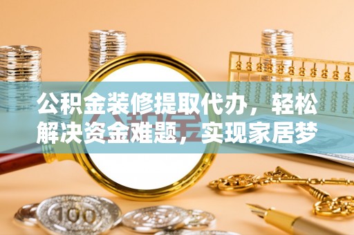 霞浦公积金装修提取代办，轻松解决资金难题，实现家居梦想