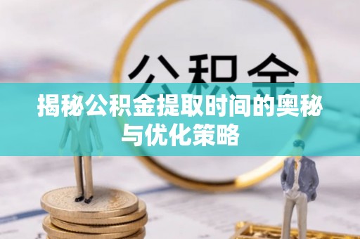 霞浦揭秘公积金提取时间的奥秘与优化策略