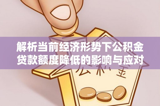 霞浦解析当前经济形势下公积金贷款额度降低的影响与应对策略