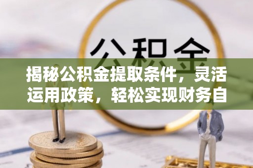 霞浦揭秘公积金提取条件，灵活运用政策，轻松实现财务自由
