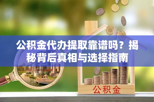 霞浦公积金代办提取靠谱吗？揭秘背后真相与选择指南