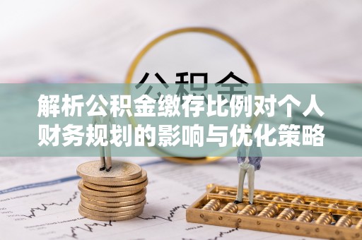霞浦解析公积金缴存比例对个人财务规划的影响与优化策略