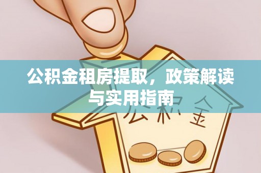 霞浦公积金租房提取，政策解读与实用指南