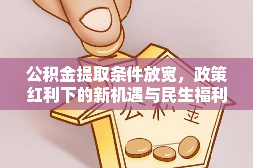 霞浦公积金提取条件放宽，政策红利下的新机遇与民生福利