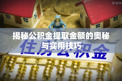 霞浦揭秘公积金提取金额的奥秘与实用技巧