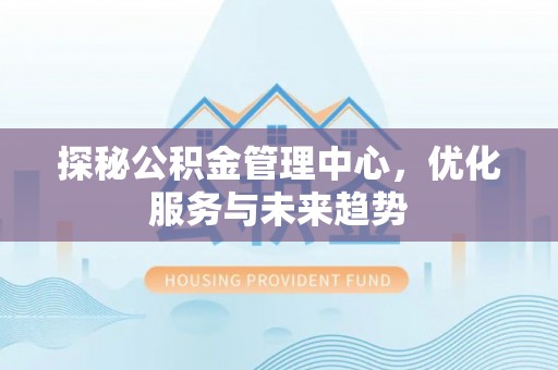 霞浦探秘公积金管理中心，优化服务与未来趋势