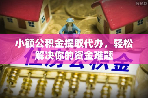 霞浦小额公积金提取代办，轻松解决你的资金难题
