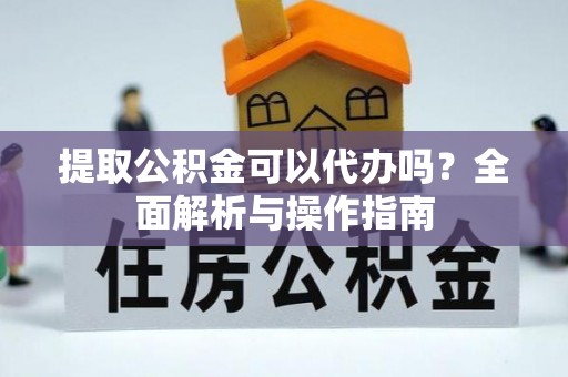 霞浦提取公积金可以代办吗？全面解析与操作指南