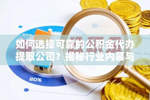 霞浦如何选择可靠的公积金代办提取公司？揭秘行业内幕与服务指南