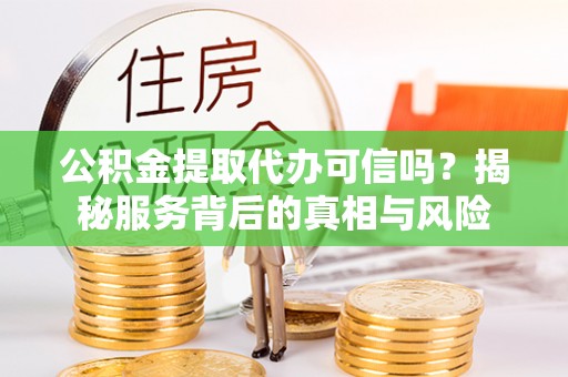 霞浦公积金提取代办可信吗？揭秘服务背后的真相与风险
