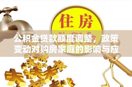 霞浦公积金贷款额度调整，政策变动对购房家庭的影响与应对策略