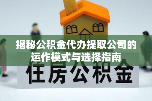 霞浦揭秘公积金代办提取公司的运作模式与选择指南