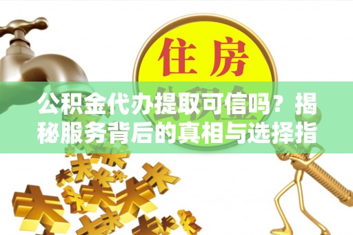 霞浦公积金代办提取可信吗？揭秘服务背后的真相与选择指南