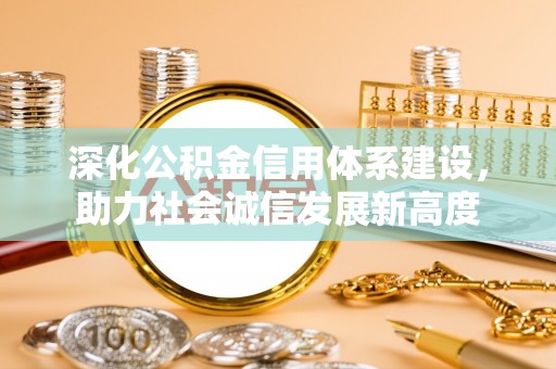 霞浦深化公积金信用体系建设，助力社会诚信发展新高度