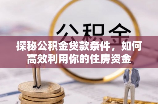 霞浦探秘公积金贷款条件，如何高效利用你的住房资金
