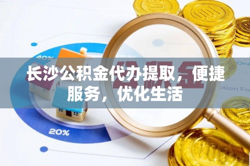 霞浦长沙公积金代办提取，便捷服务，优化生活