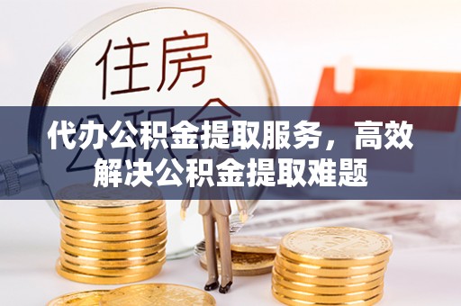 霞浦代办公积金提取服务，高效解决公积金提取难题