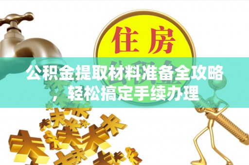 霞浦公积金提取材料准备全攻略，轻松搞定手续办理