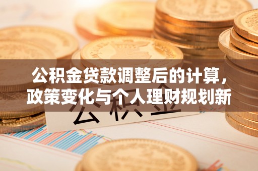 霞浦公积金贷款调整后的计算，政策变化与个人理财规划新方向