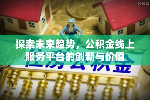 霞浦探索未来趋势，公积金线上服务平台的创新与价值