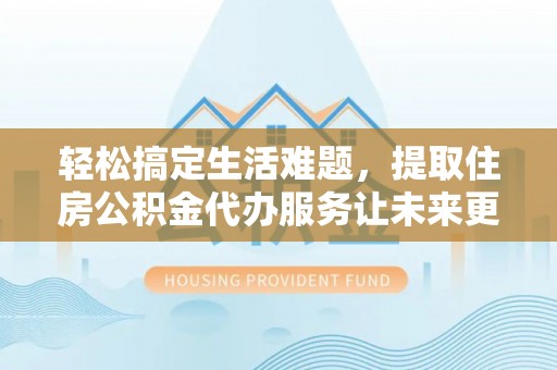 霞浦轻松搞定生活难题，提取住房公积金代办服务让未来更安心