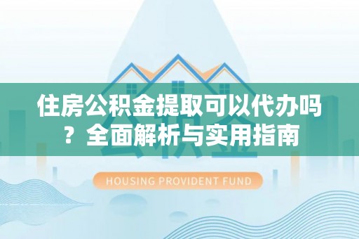 霞浦住房公积金提取可以代办吗？全面解析与实用指南