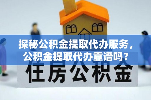 霞浦探秘公积金提取代办服务，公积金提取代办靠谱吗？