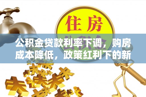 霞浦公积金贷款利率下调，购房成本降低，政策红利下的新机遇