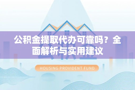 霞浦公积金提取代办可靠吗？全面解析与实用建议