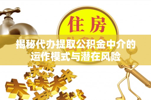 霞浦揭秘代办提取公积金中介的运作模式与潜在风险