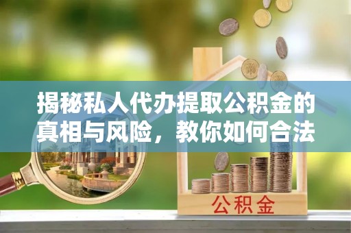 霞浦揭秘私人代办提取公积金的真相与风险，教你如何合法高效操作