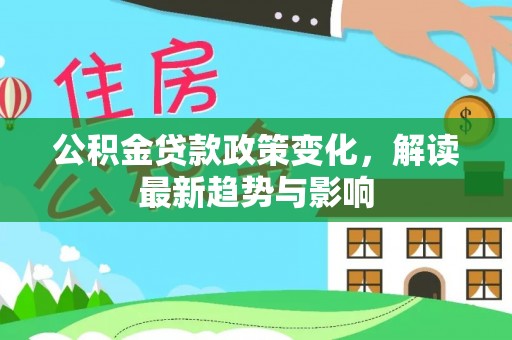 霞浦公积金贷款政策变化，解读最新趋势与影响