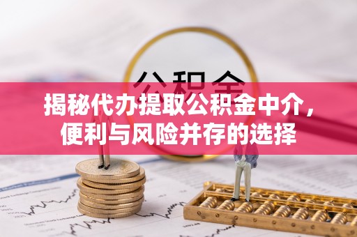 霞浦揭秘代办提取公积金中介，便利与风险并存的选择