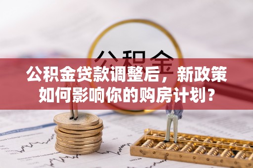 霞浦公积金贷款调整后，新政策如何影响你的购房计划？