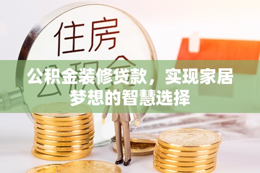 霞浦公积金装修贷款，实现家居梦想的智慧选择