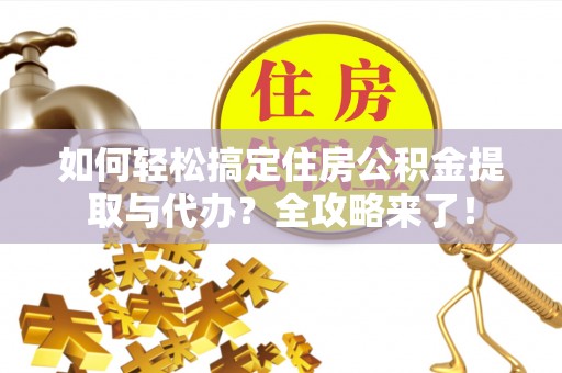 霞浦如何轻松搞定住房公积金提取与代办？全攻略来了！