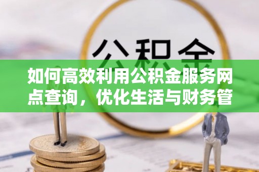 霞浦如何高效利用公积金服务网点查询，优化生活与财务管理