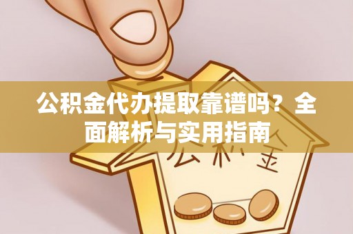霞浦公积金代办提取靠谱吗？全面解析与实用指南