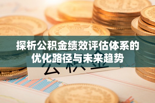 霞浦探析公积金绩效评估体系的优化路径与未来趋势
